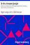 [Gutenberg 14898] • In the Amazon Jungle / Adventures in Remote Parts of the Upper Amazon River, Including a Sojourn Among Cannibal Indians